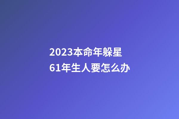 2023本命年躲星 61年生人要怎么办